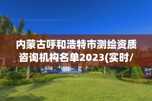 内蒙古呼和浩特市测绘资质咨询机构名单2023(实时/更新中)