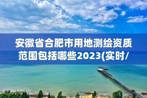 安徽省合肥市用地测绘资质范围包括哪些2023(实时/更新中)