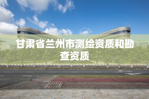 甘肃省兰州市测绘资质和勘查资质