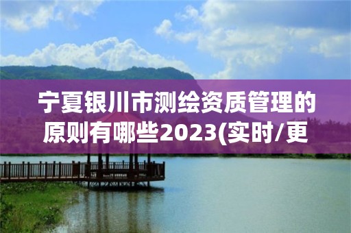 宁夏银川市测绘资质管理的原则有哪些2023(实时/更新中)