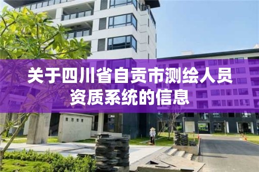 关于四川省自贡市测绘人员资质系统的信息