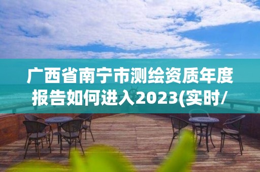 广西省南宁市测绘资质年度报告如何进入2023(实时/更新中)