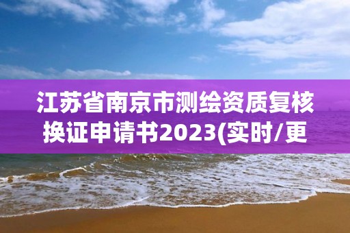 江苏省南京市测绘资质复核换证申请书2023(实时/更新中)