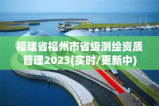 福建省福州市省级测绘资质管理2023(实时/更新中)