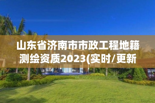 山东省济南市市政工程地籍测绘资质2023(实时/更新中)