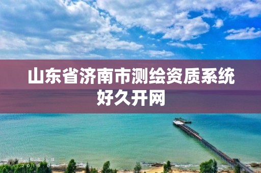 山东省济南市测绘资质系统好久开网