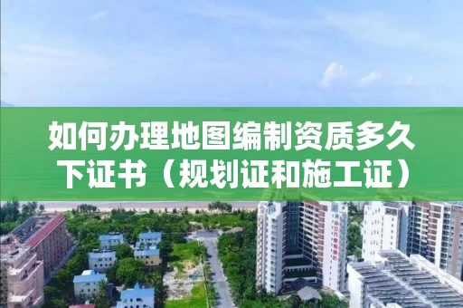 如何办理地图编制资质多久下证书(规划证和施工证) 如何办理地图编制资质多久下证书(规划证和施工证)