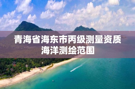 青海省海东市丙级测量资质海洋测绘范围