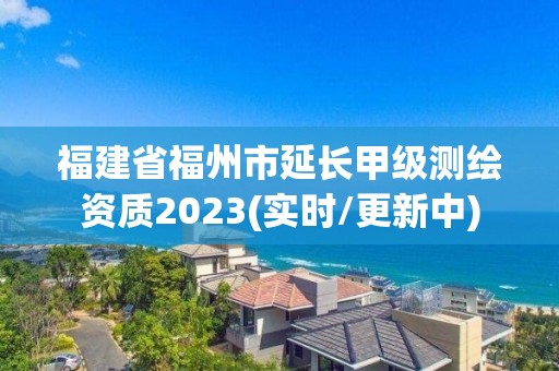 福建省福州市延长甲级测绘资质2023(实时/更新中)