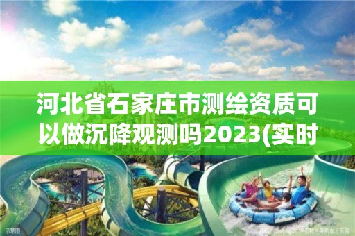 河北省石家庄市测绘资质可以做沉降观测吗2023(实时/更新中)