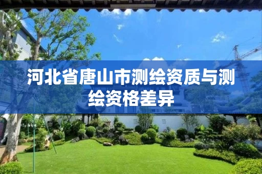 河北省唐山市测绘资质与测绘资格差异 河北省唐山市测绘资质与测绘资格差异