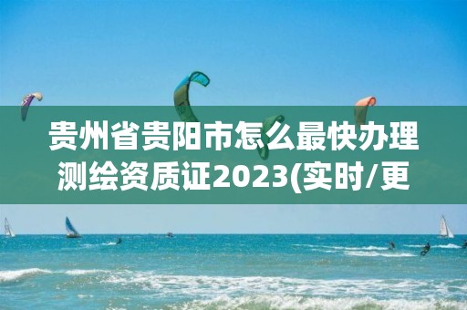 贵州省贵阳市怎么最快办理测绘资质证2023(实时/更新中)