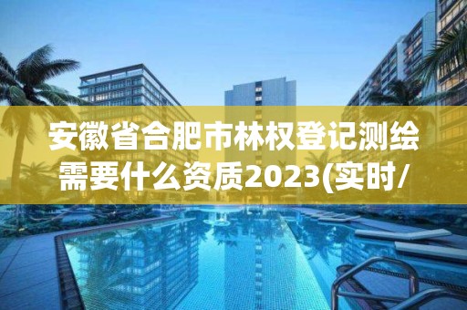 安徽省合肥市林权登记测绘需要什么资质2023(实时/更新中)