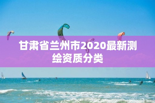 甘肃省兰州市2020最新测绘资质分类