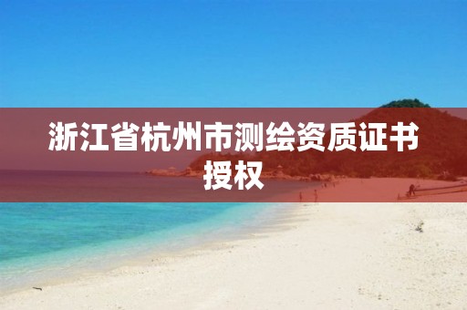 浙江省杭州市测绘资质证书授权