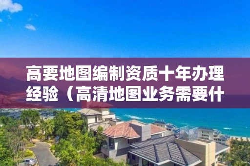 高要地图编制资质十年办理经验(高清地图业务需要什么资质) 高要地图编制资质十年办理经验(高清地图业务需要什么资质)