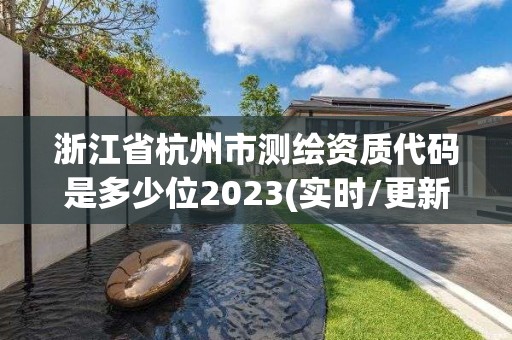 浙江省杭州市测绘资质代码是多少位2023(实时/更新中)