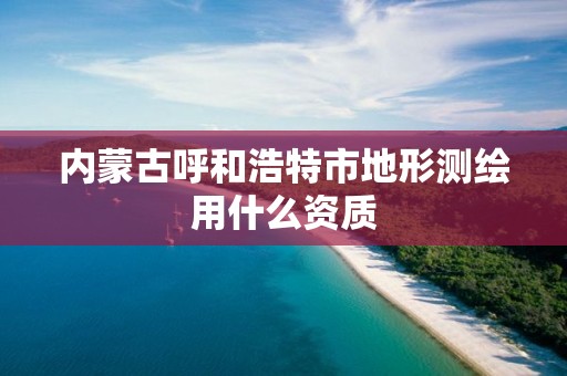 内蒙古呼和浩特市地形测绘用什么资质