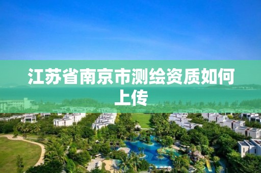 江苏省南京市测绘资质如何上传