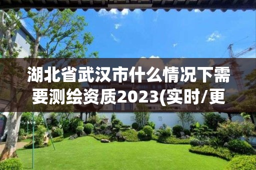 湖北省武汉市什么情况下需要测绘资质2023(实时/更新中)