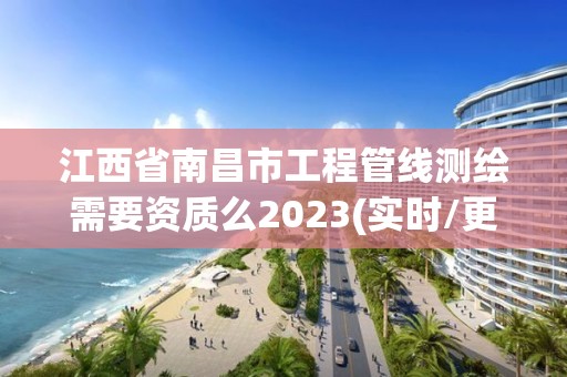 江西省南昌市工程管线测绘需要资质么2023(实时/更新中)