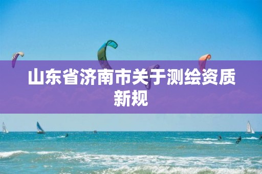 山东省济南市关于测绘资质新规