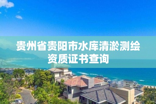 贵州省贵阳市水库清淤测绘资质证书查询