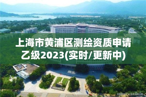 上海市黄浦区测绘资质申请乙级2023(实时/更新中)