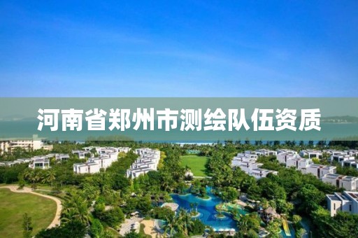 河南省郑州市测绘队伍资质