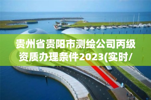 贵州省贵阳市测绘公司丙级资质办理条件2023(实时/更新中)