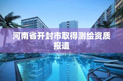 河南省开封市取得测绘资质报道