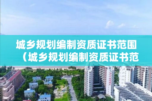 城乡规划编制资质证书范围(城乡规划编制资质证书范围有哪些) 城乡规划编制资质证书范围(城乡规划编制资质证书范围有哪些)