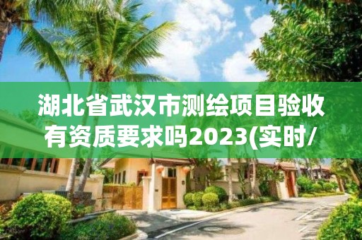 湖北省武汉市测绘项目验收有资质要求吗2023(实时/更新中)