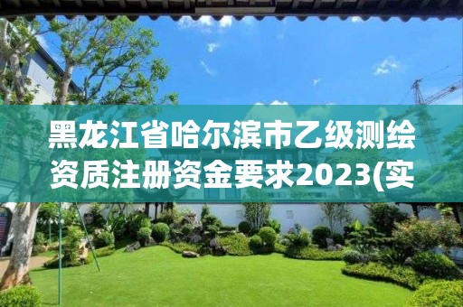 黑龙江省哈尔滨市乙级测绘资质注册资金要求2023(实时/更新中)