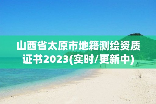 山西省太原市地籍测绘资质证书2023(实时/更新中)