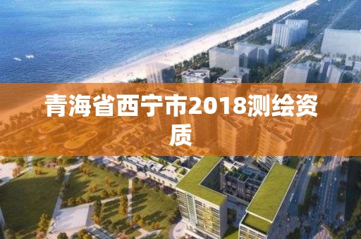 青海省西宁市2018测绘资质