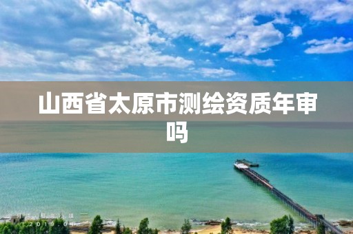 山西省太原市测绘资质年审吗