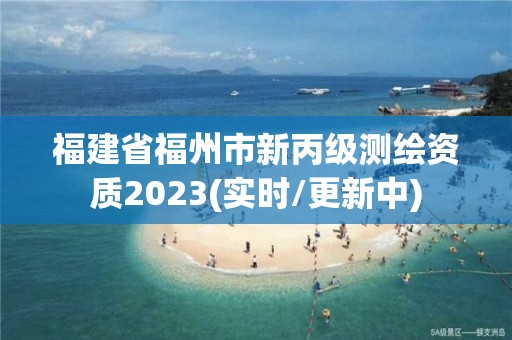 福建省福州市新丙级测绘资质2023(实时/更新中)