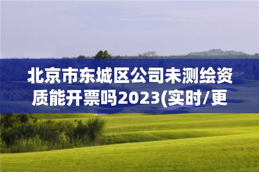 北京市东城区公司未测绘资质能开票吗2023(实时/更新中)