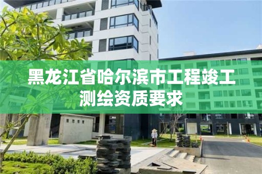 黑龙江省哈尔滨市工程竣工测绘资质要求