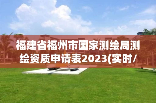 福建省福州市国家测绘局测绘资质申请表2023(实时/更新中) 福建省福州市国家测绘局测绘资质申请表2023(实时/更新中)