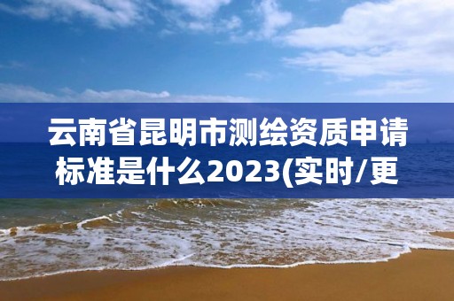 云南省昆明市测绘资质申请标准是什么2023(实时/更新中)