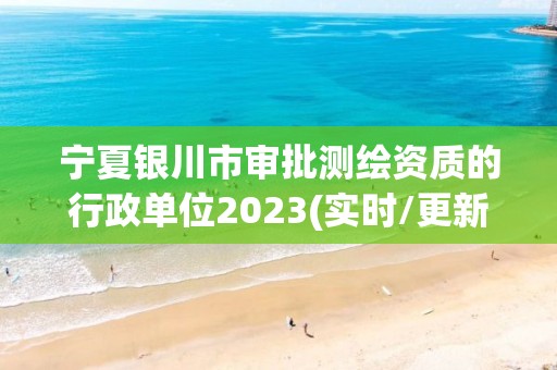 宁夏银川市审批测绘资质的行政单位2023(实时/更新中)