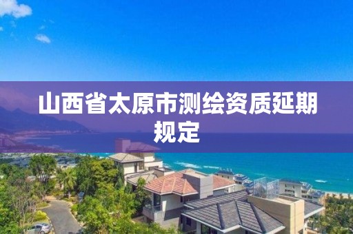 山西省太原市测绘资质延期规定