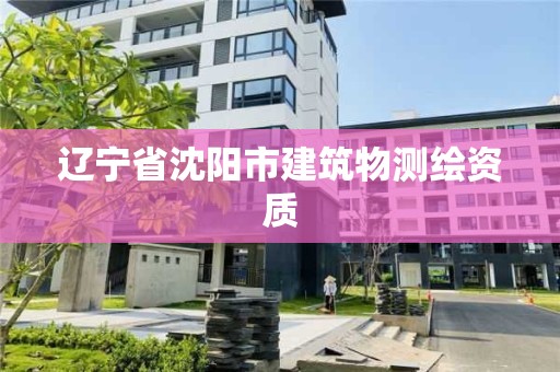 辽宁省沈阳市建筑物测绘资质