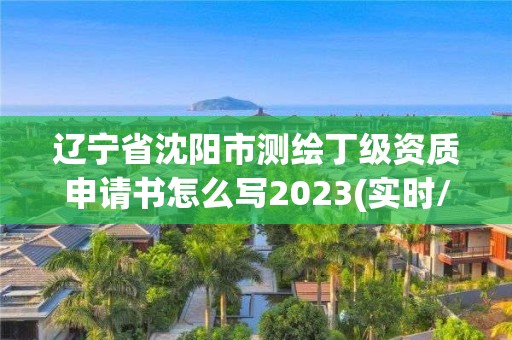 辽宁省沈阳市测绘丁级资质申请书怎么写2023(实时/更新中)