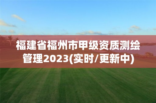 福建省福州市甲级资质测绘管理2023(实时/更新中)