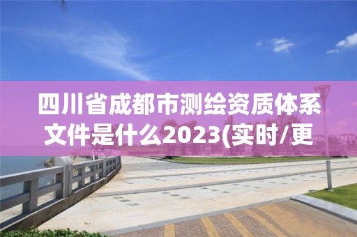 四川省成都市测绘资质体系文件是什么2023(实时/更新中)