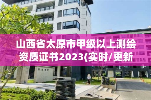 山西省太原市甲级以上测绘资质证书2023(实时/更新中)