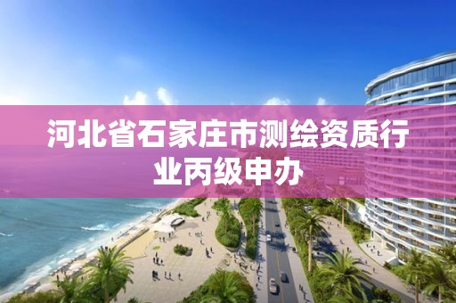 河北省石家庄市测绘资质行业丙级申办